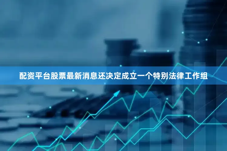 配资平台股票最新消息还决定成立一个特别法律工作组