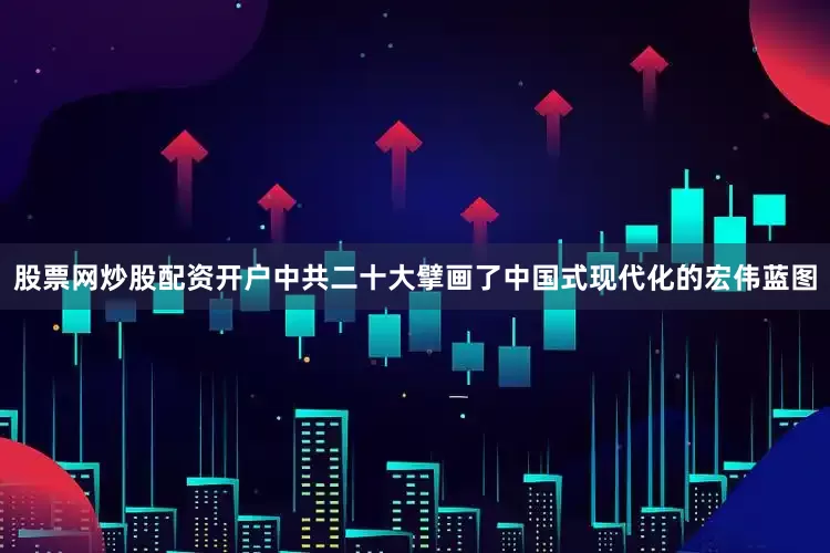 股票网炒股配资开户中共二十大擘画了中国式现代化的宏伟蓝图