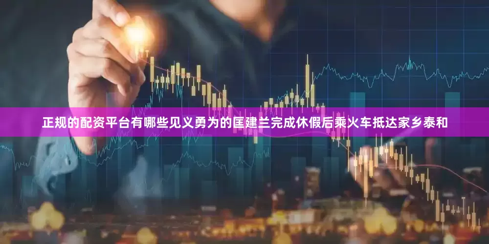 正规的配资平台有哪些见义勇为的匡建兰完成休假后乘火车抵达家乡泰和