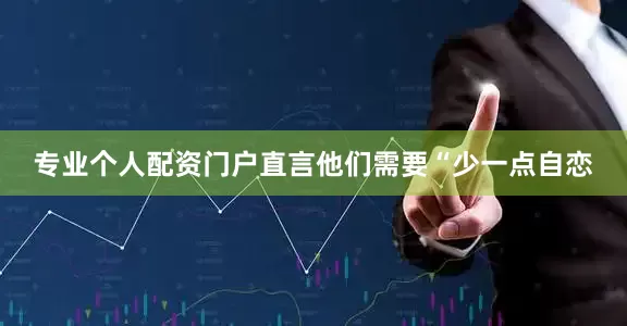专业个人配资门户直言他们需要“少一点自恋