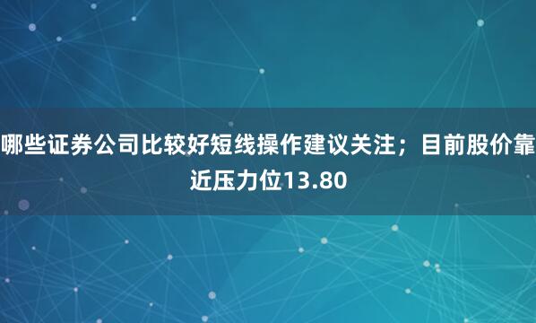 哪些证券公司比较好短线操作建议关注；目前股价靠近压力位13.80